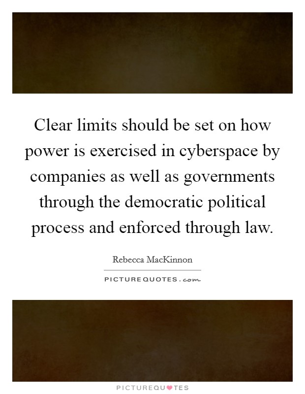 Clear limits should be set on how power is exercised in cyberspace by companies as well as governments through the democratic political process and enforced through law. Picture Quote #1