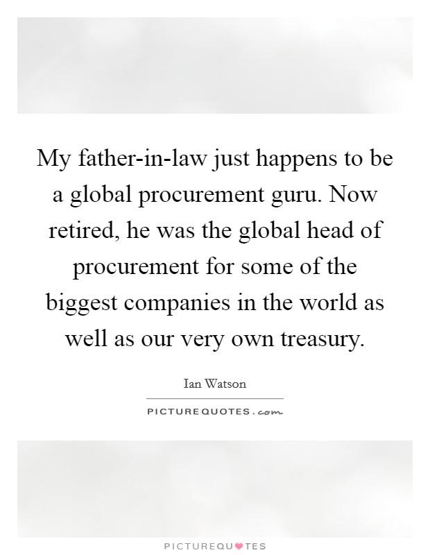 My father-in-law just happens to be a global procurement guru. Now retired, he was the global head of procurement for some of the biggest companies in the world as well as our very own treasury. Picture Quote #1