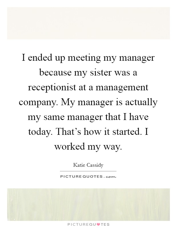 I ended up meeting my manager because my sister was a receptionist at a management company. My manager is actually my same manager that I have today. That's how it started. I worked my way. Picture Quote #1