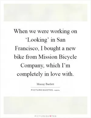 When we were working on ‘Looking’ in San Francisco, I bought a new bike from Mission Bicycle Company, which I’m completely in love with Picture Quote #1