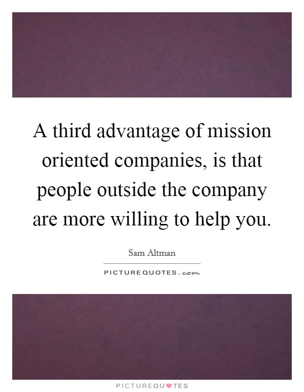 A third advantage of mission oriented companies, is that people outside the company are more willing to help you. Picture Quote #1