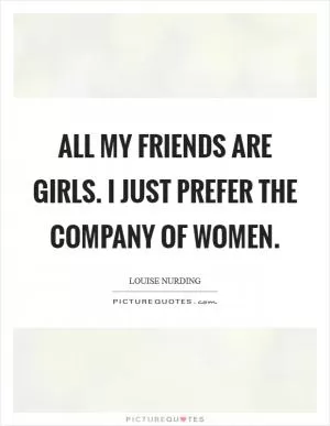 All my friends are girls. I just prefer the company of women Picture Quote #1