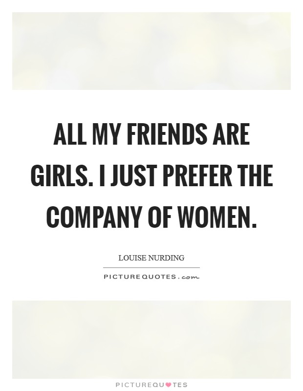 All my friends are girls. I just prefer the company of women. Picture Quote #1