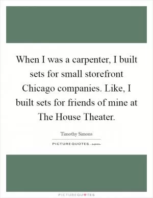 When I was a carpenter, I built sets for small storefront Chicago companies. Like, I built sets for friends of mine at The House Theater Picture Quote #1