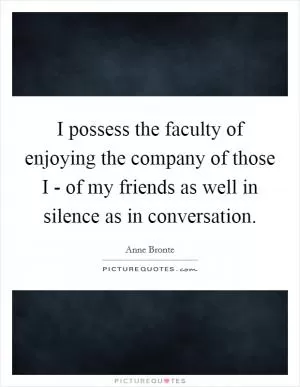 I possess the faculty of enjoying the company of those I - of my friends as well in silence as in conversation Picture Quote #1