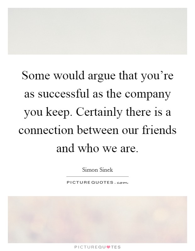 Some would argue that you're as successful as the company you keep. Certainly there is a connection between our friends and who we are. Picture Quote #1