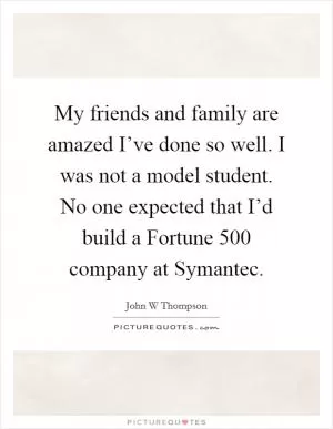 My friends and family are amazed I’ve done so well. I was not a model student. No one expected that I’d build a Fortune 500 company at Symantec Picture Quote #1