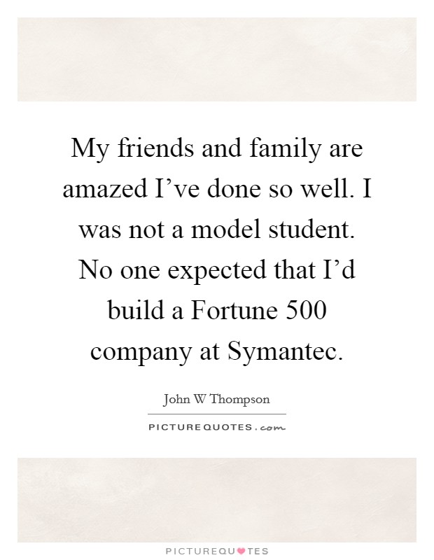 My friends and family are amazed I've done so well. I was not a model student. No one expected that I'd build a Fortune 500 company at Symantec. Picture Quote #1