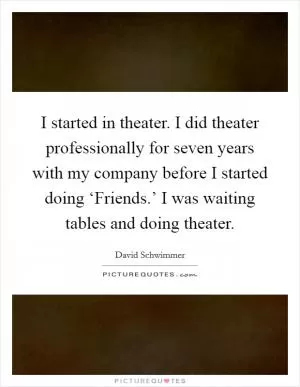 I started in theater. I did theater professionally for seven years with my company before I started doing ‘Friends.’ I was waiting tables and doing theater Picture Quote #1