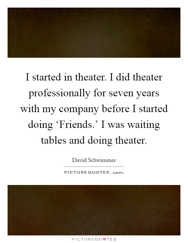 I started in theater. I did theater professionally for seven years with my company before I started doing ‘Friends.' I was waiting tables and doing theater. Picture Quote #1