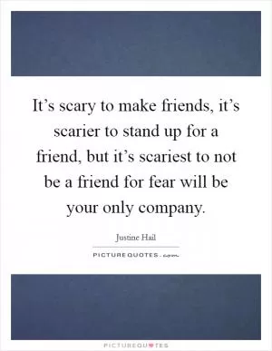 It’s scary to make friends, it’s scarier to stand up for a friend, but it’s scariest to not be a friend for fear will be your only company Picture Quote #1