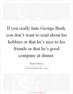 If you really hate George Bush, you don’t want to read about his hobbies or that he’s nice to his friends or that he’s good company at dinner Picture Quote #1