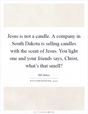 Jesus is not a candle. A company in South Dakota is selling candles with the scent of Jesus. You light one and your friends says, Christ, what’s that smell? Picture Quote #1