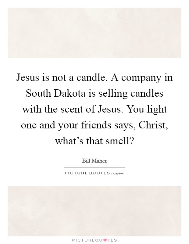 Jesus is not a candle. A company in South Dakota is selling candles with the scent of Jesus. You light one and your friends says, Christ, what's that smell? Picture Quote #1