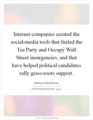 Internet companies created the social-media tools that fueled the Tea Party and Occupy Wall Street insurgencies, and that have helped political candidates rally grass-roots support Picture Quote #1