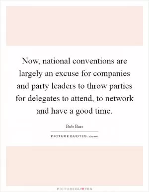 Now, national conventions are largely an excuse for companies and party leaders to throw parties for delegates to attend, to network and have a good time Picture Quote #1