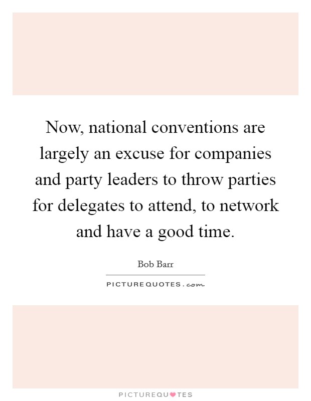 Now, national conventions are largely an excuse for companies and party leaders to throw parties for delegates to attend, to network and have a good time. Picture Quote #1