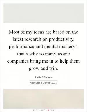 Most of my ideas are based on the latest research on productivity, performance and mental mastery - that’s why so many iconic companies bring me in to help them grow and win Picture Quote #1