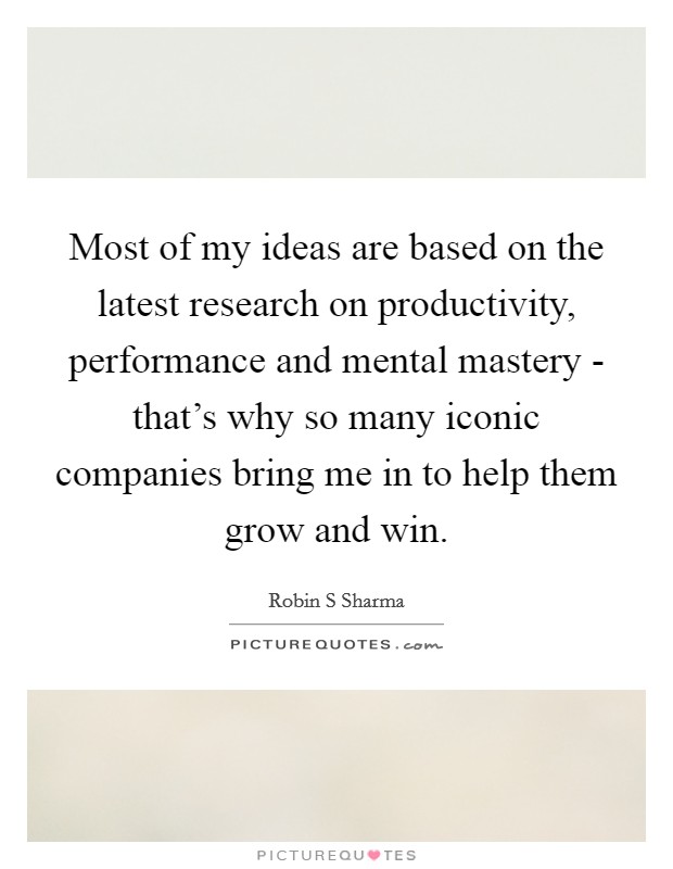 Most of my ideas are based on the latest research on productivity, performance and mental mastery - that's why so many iconic companies bring me in to help them grow and win. Picture Quote #1
