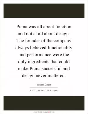 Puma was all about function and not at all about design. The founder of the company always believed functionality and performance were the only ingredients that could make Puma successful and design never mattered Picture Quote #1