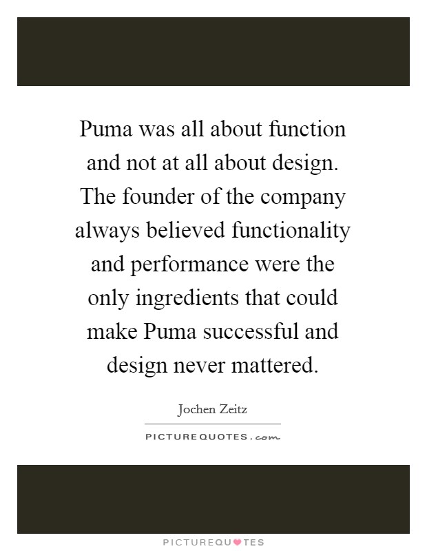 Puma was all about function and not at all about design. The founder of the company always believed functionality and performance were the only ingredients that could make Puma successful and design never mattered. Picture Quote #1
