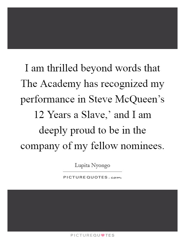 I am thrilled beyond words that The Academy has recognized my performance in Steve McQueen's  12 Years a Slave,' and I am deeply proud to be in the company of my fellow nominees. Picture Quote #1