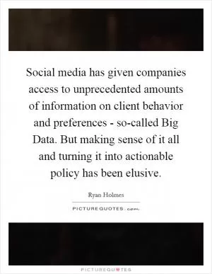 Social media has given companies access to unprecedented amounts of information on client behavior and preferences - so-called Big Data. But making sense of it all and turning it into actionable policy has been elusive Picture Quote #1