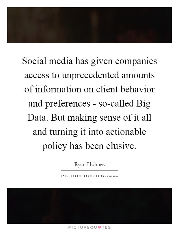 Social media has given companies access to unprecedented amounts of information on client behavior and preferences - so-called Big Data. But making sense of it all and turning it into actionable policy has been elusive. Picture Quote #1