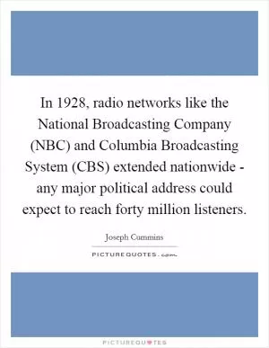 In 1928, radio networks like the National Broadcasting Company (NBC) and Columbia Broadcasting System (CBS) extended nationwide - any major political address could expect to reach forty million listeners Picture Quote #1