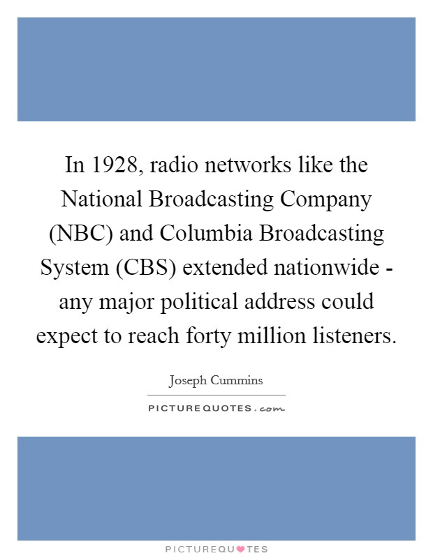 In 1928, radio networks like the National Broadcasting Company (NBC) and Columbia Broadcasting System (CBS) extended nationwide - any major political address could expect to reach forty million listeners. Picture Quote #1