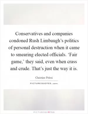Conservatives and companies condoned Rush Limbaugh’s politics of personal destruction when it came to smearing elected officials. ‘Fair game,’ they said, even when crass and crude. That’s just the way it is Picture Quote #1