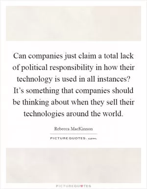Can companies just claim a total lack of political responsibility in how their technology is used in all instances? It’s something that companies should be thinking about when they sell their technologies around the world Picture Quote #1