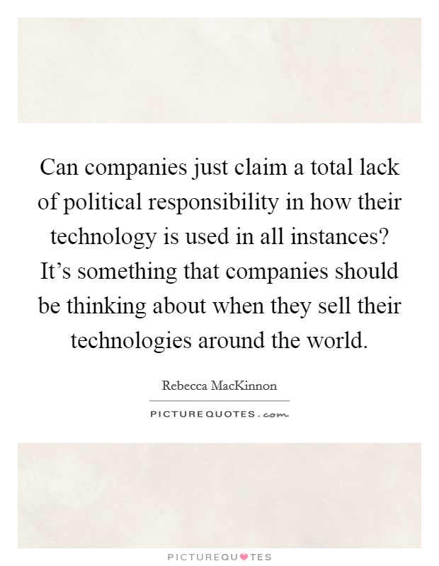Can companies just claim a total lack of political responsibility in how their technology is used in all instances? It's something that companies should be thinking about when they sell their technologies around the world. Picture Quote #1