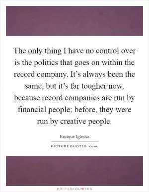 The only thing I have no control over is the politics that goes on within the record company. It’s always been the same, but it’s far tougher now, because record companies are run by financial people; before, they were run by creative people Picture Quote #1