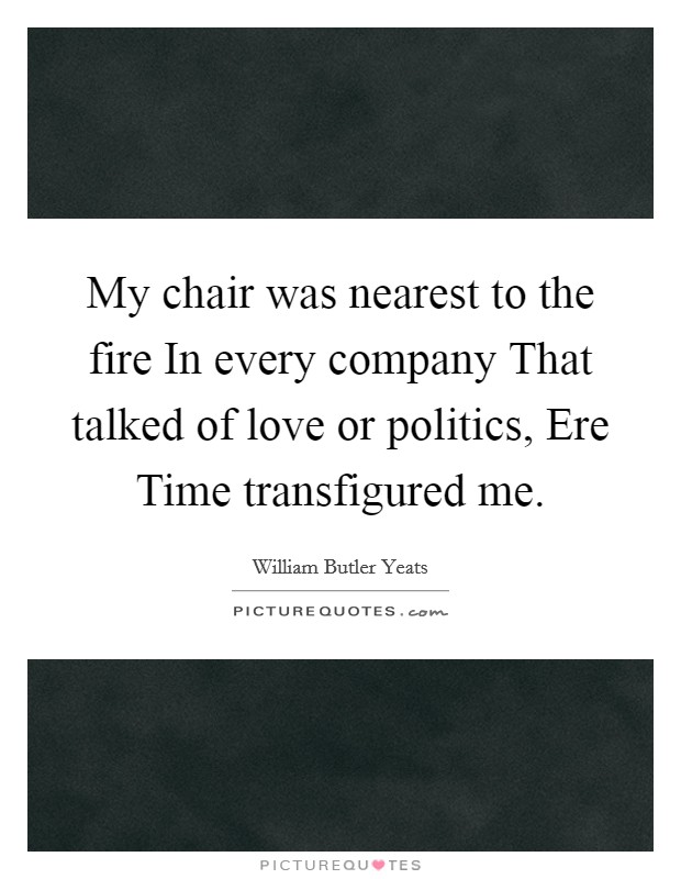 My chair was nearest to the fire In every company That talked of love or politics, Ere Time transfigured me. Picture Quote #1