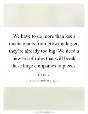 We have to do more than keep media giants from growing larger; they’re already too big. We need a new set of rules that will break these huge companies to pieces Picture Quote #1