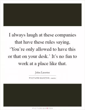 I always laugh at these companies that have these rules saying, ‘You’re only allowed to have this or that on your desk.’ It’s no fun to work at a place like that Picture Quote #1
