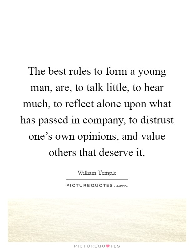 The best rules to form a young man, are, to talk little, to hear much, to reflect alone upon what has passed in company, to distrust one's own opinions, and value others that deserve it. Picture Quote #1