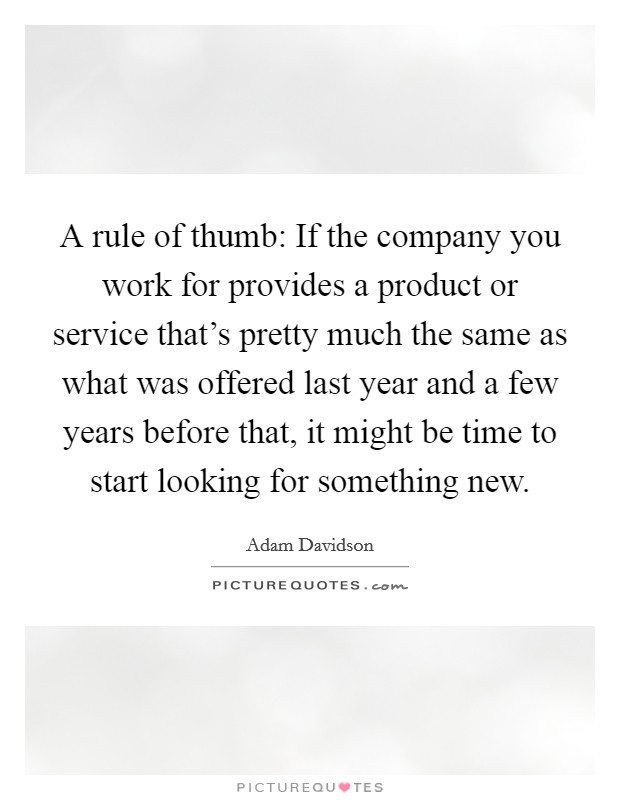 A rule of thumb: If the company you work for provides a product or service that's pretty much the same as what was offered last year and a few years before that, it might be time to start looking for something new. Picture Quote #1