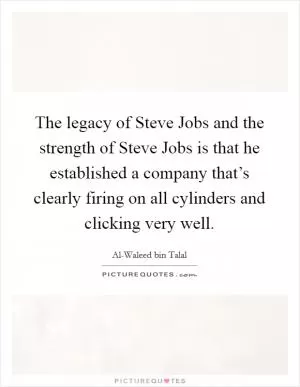 The legacy of Steve Jobs and the strength of Steve Jobs is that he established a company that’s clearly firing on all cylinders and clicking very well Picture Quote #1