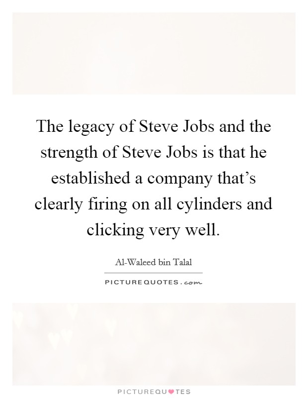 The legacy of Steve Jobs and the strength of Steve Jobs is that he established a company that's clearly firing on all cylinders and clicking very well. Picture Quote #1