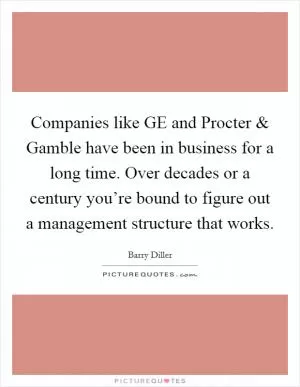 Companies like GE and Procter and Gamble have been in business for a long time. Over decades or a century you’re bound to figure out a management structure that works Picture Quote #1