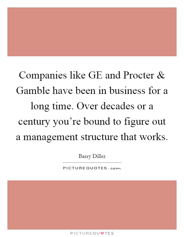 Companies like GE and Procter and Gamble have been in business for a long time. Over decades or a century you're bound to figure out a management structure that works. Picture Quote #1