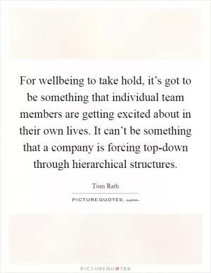 For wellbeing to take hold, it’s got to be something that individual team members are getting excited about in their own lives. It can’t be something that a company is forcing top-down through hierarchical structures Picture Quote #1