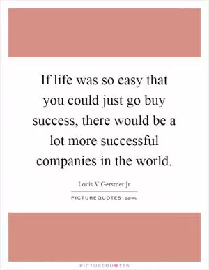 If life was so easy that you could just go buy success, there would be a lot more successful companies in the world Picture Quote #1