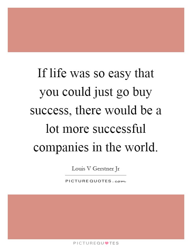 If life was so easy that you could just go buy success, there would be a lot more successful companies in the world. Picture Quote #1