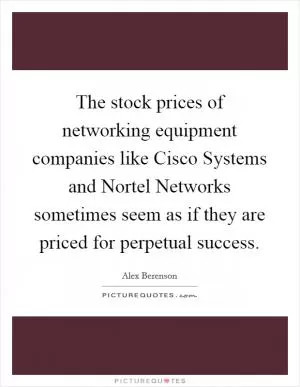 The stock prices of networking equipment companies like Cisco Systems and Nortel Networks sometimes seem as if they are priced for perpetual success Picture Quote #1