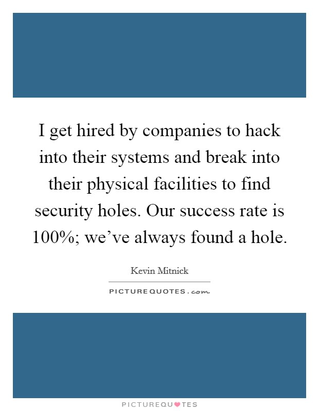 I get hired by companies to hack into their systems and break into their physical facilities to find security holes. Our success rate is 100%; we've always found a hole. Picture Quote #1