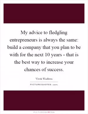 My advice to fledgling entrepreneurs is always the same: build a company that you plan to be with for the next 10 years - that is the best way to increase your chances of success Picture Quote #1
