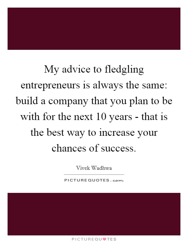 My advice to fledgling entrepreneurs is always the same: build a company that you plan to be with for the next 10 years - that is the best way to increase your chances of success. Picture Quote #1